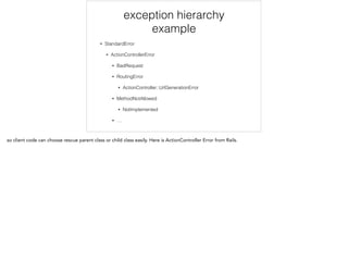 exception hierarchy
example
• StandardError
• ActionControllerError
• BadRequest
• RoutingError
• ActionController::UrlGenerationError
• MethodNotAllowed
• NotImplemented
• …
 