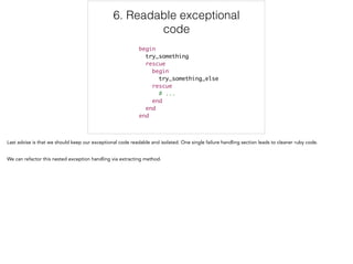 6. Readable exceptional
code
begin	
try_something	
rescue	
begin	
try_something_else	
rescue	
# ...	
end	
end	
end
6/6
 