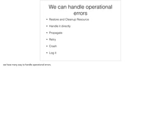 We can handle operational
errors
• Restore and Cleanup Resource
• Handle it directly
• Propagate
• Retry
• Crash
• Log it
 