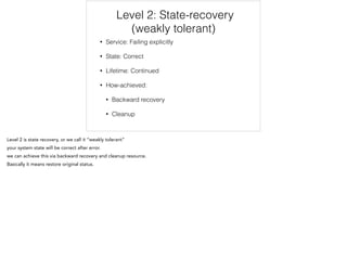 Level 2: State-recovery
(weakly tolerant)
• Service: Failing explicitly
• State: Correct
• Lifetime: Continued
• How-achieved:
• Backward recovery
• Cleanup
 