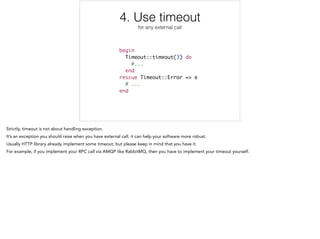 4. Use timeout
for any external call
begin	
Timeout::timeout(3) do	
#...	
end	
rescue Timeout::Error => e	
# ...	
end
4/12
 