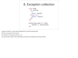 8. Exception collection
class Item	
def process	
#...	
[true, result]	
rescue => e	
[false, result]	
end 	
end	
!
collections.each do |item|	
results << item.process	
end
8/12
 