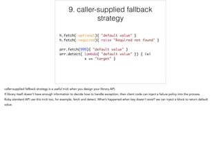 9. caller-supplied fallback
strategy
h.fetch(:optional){ "default value" }	
h.fetch(:required){ raise "Required not found" }	
!
arr.fetch(999){ "default value" }	
arr.detect( lambda{ "default value" }) { |x| 	
x == "target" }
9/12
 