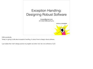 Exception Handling: 
Designing Robust Software 
ihower@gmail.com 
2014/9/27@RailsPacific 
Hello everybody, 
Today I’m going to talk about exception handling, it’s about how to design robust software. 
! 
I just realise that I don't always practice my english, but when I do I do it at conference. Q_Q 
 