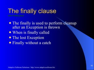 The finally clause (see Finally.java) The finally is used to perform cleanup after an Exception is thrown When is finally called The lost Exception Finally without a catch 
