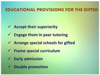 EDUCATIONAL PROVISIONS FOR THE GIFTED
 Accept their superiority
 Engage them in peer tutoring
 Arrange special schools for gifted
 Frame special curriculum
 Early admission
 Double promotion
 