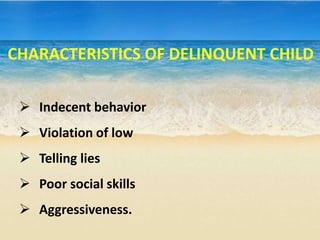  Indecent behavior
 Violation of low
 Telling lies
 Poor social skills
 Aggressiveness.
CHARACTERISTICS OF DELINQUENT CHILD
 