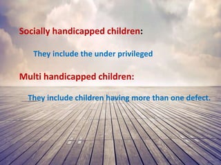 Socially handicapped children:
They include the under privileged
Multi handicapped children:
They include children having more than one defect.
 