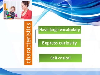 characteristics Have large vocabulary
Express curiosity
Self critical
 