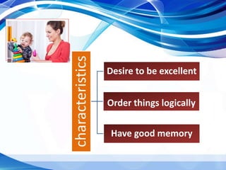 characteristics
Desire to be excellent
Order things logically
Have good memory
 