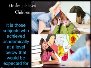 Under-achieved
Children
It is those
subjects who
achieved
academically
at a level
below that
would be
expected for