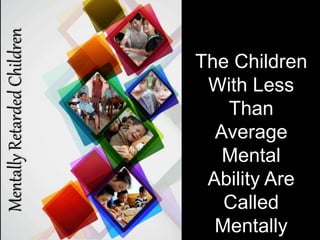 MentallyRetardedChildren
The Children
With Less
Than
Average
Mental
Ability Are
Called
Mentally