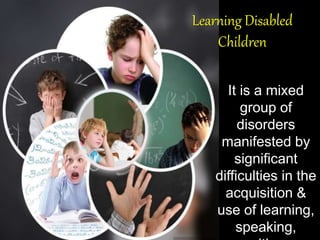Learning Disabled
Children
It is a mixed
group of
disorders
manifested by
significant
difficulties in the
acquisition &
use of learning,
speaking,