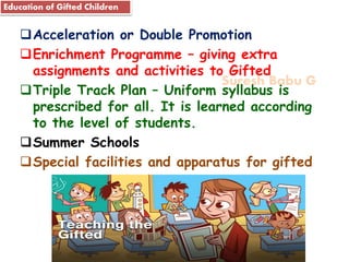 Suresh Babu G
Acceleration or Double Promotion
Enrichment Programme – giving extra
assignments and activities to Gifted
Triple Track Plan – Uniform syllabus is
prescribed for all. It is learned according
to the level of students.
Summer Schools
Special facilities and apparatus for gifted
Education of Gifted Children
 