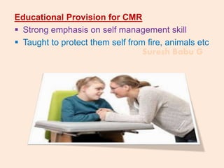 Suresh Babu G
Educational Provision for CMR
 Strong emphasis on self management skill
 Taught to protect them self from fire, animals etc
 