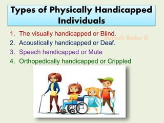 Suresh Babu G
Types of Physically Handicapped
Individuals
1. The visually handicapped or Blind.
2. Acoustically handicapped or Deaf.
3. Speech handicapped or Mute
4. Orthopedically handicapped or Crippled
 