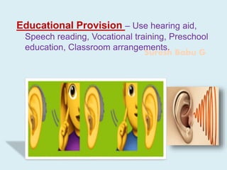 Suresh Babu G
Educational Provision – Use hearing aid,
Speech reading, Vocational training, Preschool
education, Classroom arrangements.
 