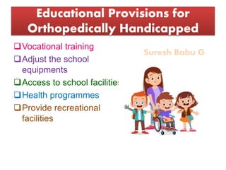 Suresh Babu G
Educational Provisions for
Orthopedically Handicapped
Vocational training
Adjust the school
equipments
Access to school facilities
Health programmes
Provide recreational
facilities
 