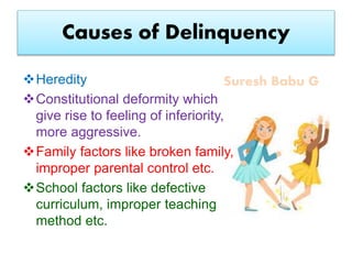 Suresh Babu G
Causes of Delinquency
Heredity
Constitutional deformity which
give rise to feeling of inferiority,
more aggressive.
Family factors like broken family,
improper parental control etc.
School factors like defective
curriculum, improper teaching
method etc.
 