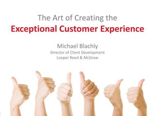 The Art of Creating the  Exceptional Customer Experience Michael Blachly Director of Client Development Looper Reed & McGraw 