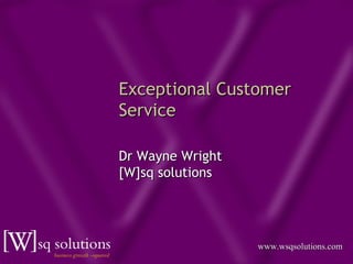 Exceptional Customer
Service

Dr Wayne Wright
[W]sq solutions




                  www.wsqsolutions.com
 