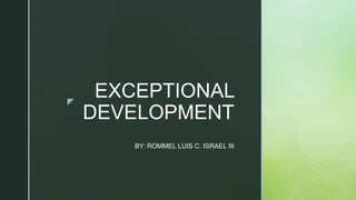 z
EXCEPTIONAL
DEVELOPMENT
BY: ROMMEL LUIS C. ISRAEL III
 