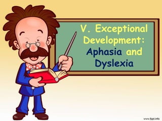 V. Exceptional
Development:
Aphasia and
Dyslexia
 