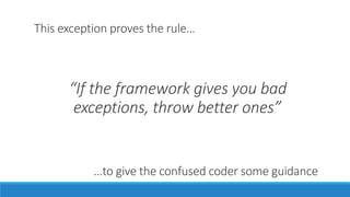 This exception proves the rule…
“If the framework gives you bad
exceptions, throw better ones”
…to give the confused coder some guidance
 