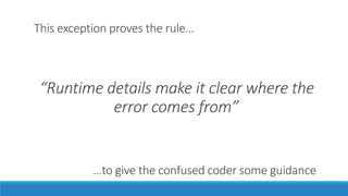 This exception proves the rule…
“Runtime details make it clear where the
error comes from”
…to give the confused coder some guidance
 