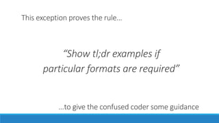 This exception proves the rule…
“Show tl;dr examples if
particular formats are required”
…to give the confused coder some guidance
 