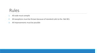 Rules
1. All code must compile
2. All exceptions must be thrown because of standard calls to the .Net BCL
3. All improvements must be possible
 