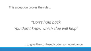 This exception proves the rule…
“Don’t hold back,
You don’t know which clue will help”
…to give the confused coder some guidance
 