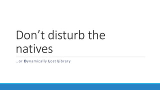 Don’t disturb the
natives
…or Dynamically Lost Library
 