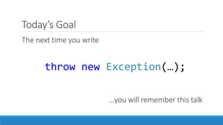 Today’s Goal
The next time you write
throw new Exception(…);
…you will remember this talk
 