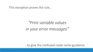 This exception proves the rule…
“Print variable values
in your error messages”
…to give the confused coder some guidance
 
