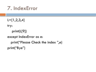 7. IndexError
L=[1,2,3,4]
try:
print(L[9])
except IndexError as e:
print(“Please Check the index ”,e)
print(“Bye”)
 