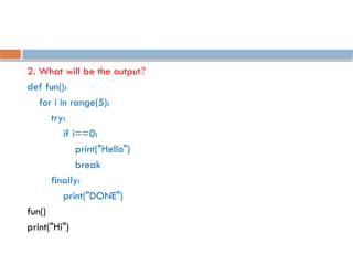 2. What will be the output?
def fun():
for i in range(5):
try:
if i==0:
print("Hello")
break
finally:
print("DONE")
fun()
print("Hi")
 