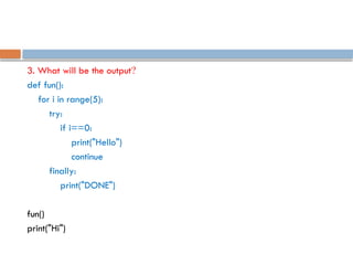 3. What will be the output?
def fun():
for i in range(5):
try:
if i==0:
print("Hello")
continue
finally:
print("DONE")
fun()
print("Hi")
 