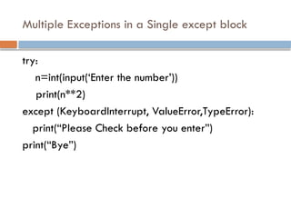 Multiple Exceptions in a Single except block
try:
n=int(input(‘Enter the number’))
print(n**2)
except (KeyboardInterrupt, ValueError,TypeError):
print(“Please Check before you enter”)
print(“Bye”)
 