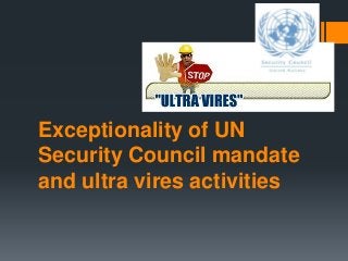 Exceptionality of UN
Security Council mandate
and ultra vires activities

 