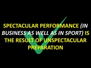 SPECTACULAR PERFORMANCE (IN
BUSINESS AS WELL AS IN SPORT) IS
 THE RESULT OF UNSPECTACULAR
         PREPARATION
 