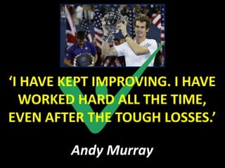 ‘I HAVE KEPT IMPROVING. I HAVE
  WORKED HARD ALL THE TIME,
EVEN AFTER THE TOUGH LOSSES.’

         Andy Murray
 