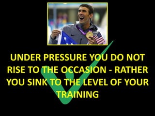 UNDER PRESSURE YOU DO NOT
RISE TO THE OCCASION - RATHER
YOU SINK TO THE LEVEL OF YOUR
           TRAINING
 
