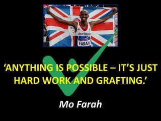 ‘ANYTHING IS POSSIBLE – IT’S JUST
  HARD WORK AND GRAFTING.’

           Mo Farah
 