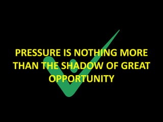 PRESSURE IS NOTHING MORE
THAN THE SHADOW OF GREAT
      OPPORTUNITY
 