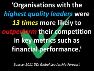 ‘Organisations with the
 highest quality leaders were
    13 times more likely to
outperform their competition
     in key metrics such as
    financial performance.’
   Source: 2011 DDI Global Leadership Forecast
 