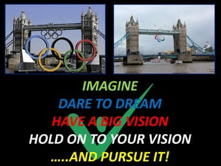 IMAGINE
    DARE TO DREAM
   HAVE A BIG VISION
HOLD ON TO YOUR VISION
  …..AND PURSUE IT!
 