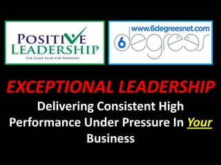 EXCEPTIONAL LEADERSHIP
     Delivering Consistent High
Performance Under Pressure In Your
              Business
 