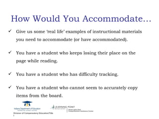 How Would You Accommodate… Give us some ‘real life’ examples of instructional materials you need to accommodate (or have accommodated). You have a student who keeps losing their place on the page while reading. You have a student who has difficulty tracking. You have a student who cannot seem to accurately copy items from the board. 