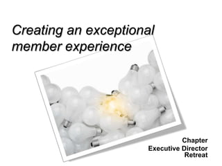 Creating an exceptional
member experience




                                Chapter
                      Executive Director
                                 Retreat
 